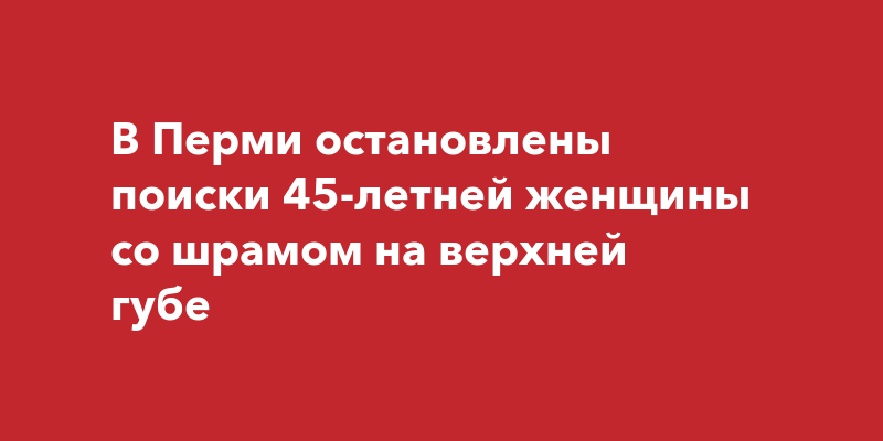 В Перми остановлены поиски 45-летней женщины со шрамом на верхнейгубе