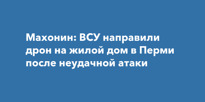 Махонин: ВСУ направили дрон на жилой дом в Перми после неудачной атаки
