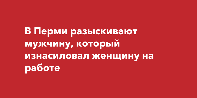 В Перми разыскивают мужчину, который изнасиловал женщину наработе