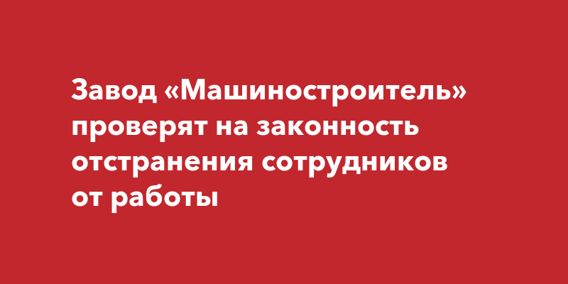 Завод «Машиностроитель» проверят на законность отстранения сотрудников