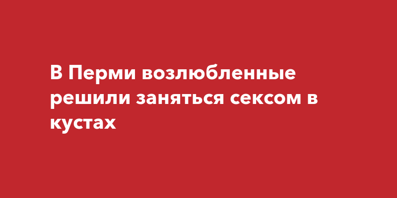 Любовь на свежем воздухе. Пять мест для секса в Перми - 29 марта - ру