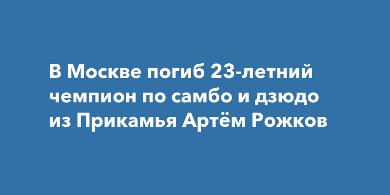 В Москве погиб 23-летний чемпион по самбо и дзюдо из Прикамья Артём Рожков