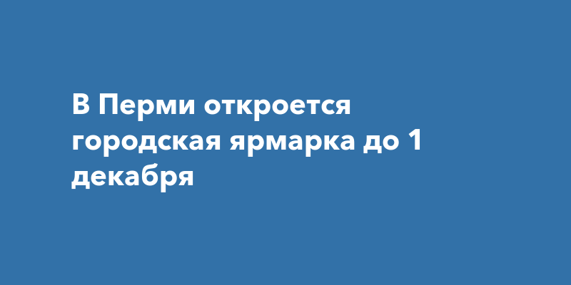 В Кировском районе Перми 28 ноября откроется городскаяярмарка