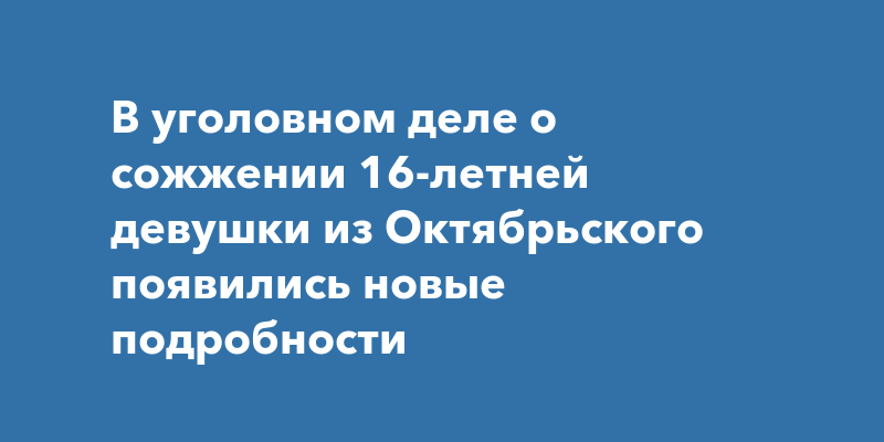 В деле о сожжении 16-летней девочки из пос. Октябрьского появились ...