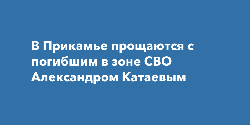 В Прикамье прощаются с погибшим в зоне СВО Александром Катаевым