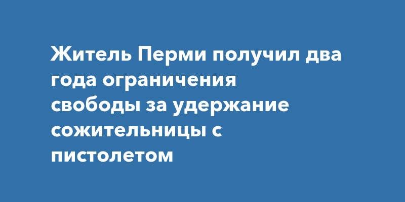 Житель Перми получил два года ограничения свободы за удержание сожительницы с пистолетом