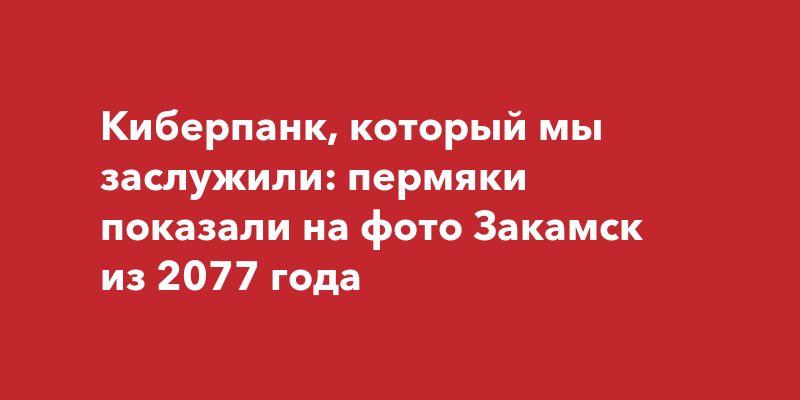 Киберпанк, который мы заслужили: пермяки показали на фото Закамск из ...