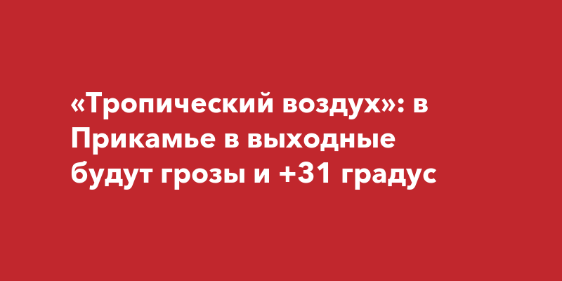 «Тропический воздух»: в Прикамье в выходные будут грозы и +31 градус