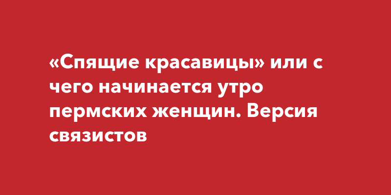 «Спящие красавицы» или с чего начинается утро пермских женщин Версия