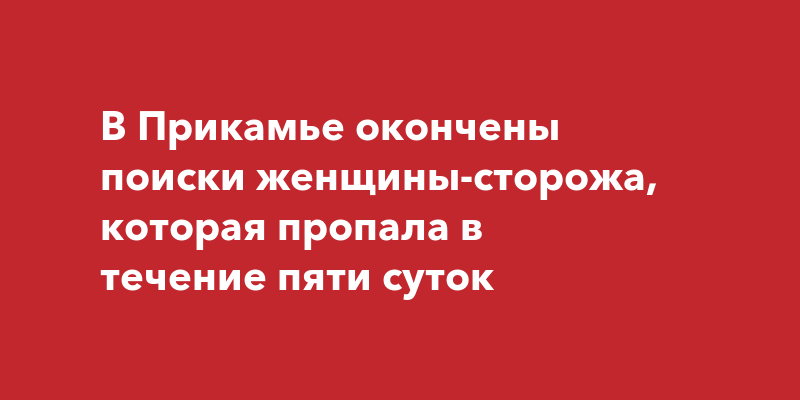 В Прикамье окончены поиски женщины-сторожа, которая пропала в течение