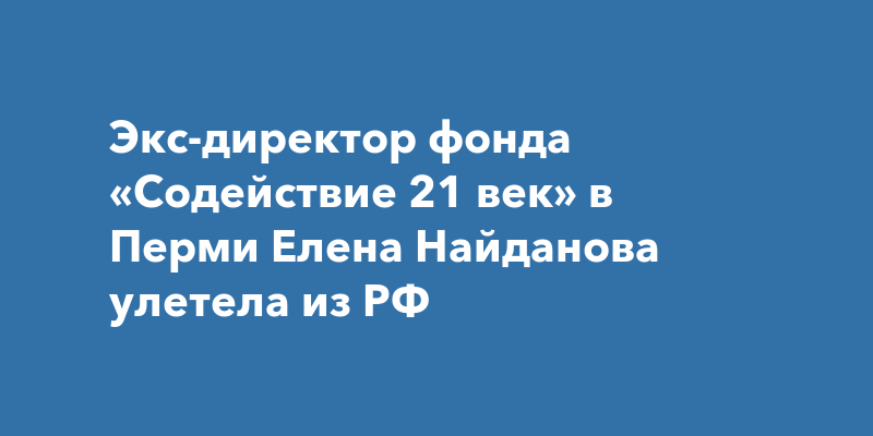 Экс-директор пермского фонда «Содействие 21 век» Елена Найданова 9 июля покинула Россию